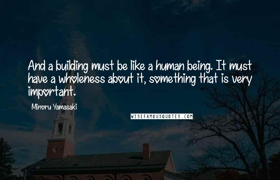 Minoru Yamasaki quotes: And a building must be like a human being. It must have a wholeness about it, something that is very important.
