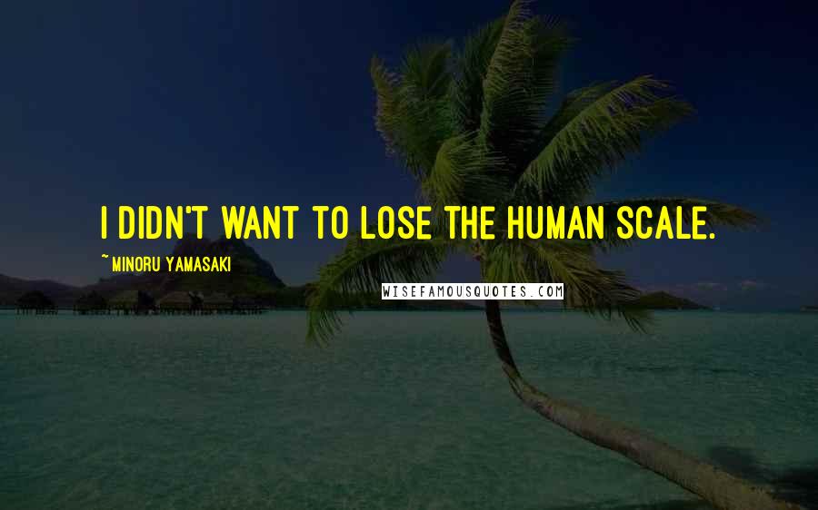 Minoru Yamasaki quotes: I didn't want to lose the human scale.