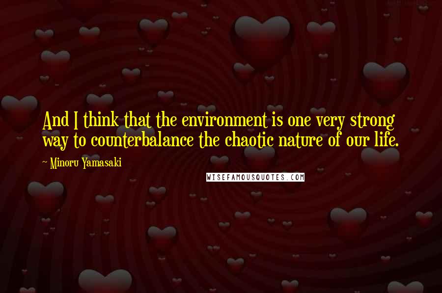 Minoru Yamasaki quotes: And I think that the environment is one very strong way to counterbalance the chaotic nature of our life.