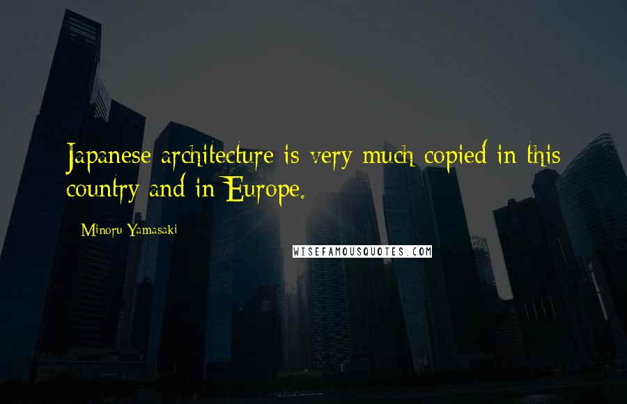 Minoru Yamasaki quotes: Japanese architecture is very much copied in this country and in Europe.
