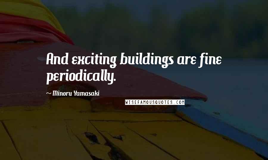 Minoru Yamasaki quotes: And exciting buildings are fine periodically.