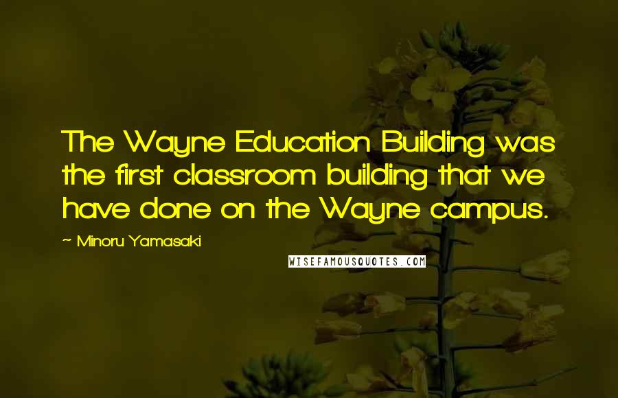 Minoru Yamasaki quotes: The Wayne Education Building was the first classroom building that we have done on the Wayne campus.