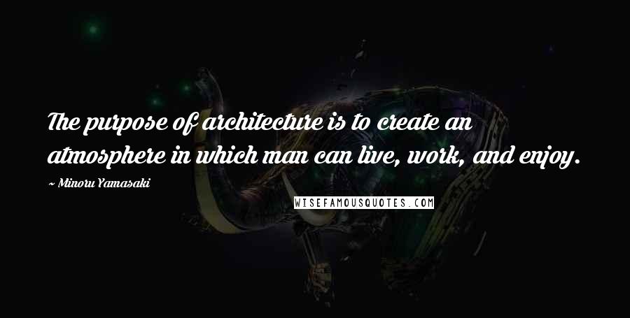 Minoru Yamasaki quotes: The purpose of architecture is to create an atmosphere in which man can live, work, and enjoy.