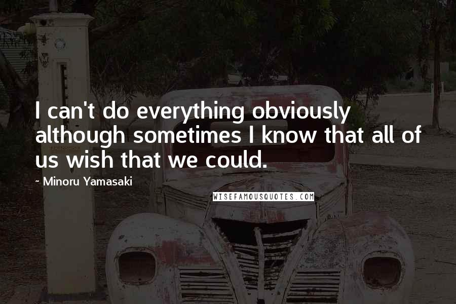 Minoru Yamasaki quotes: I can't do everything obviously although sometimes I know that all of us wish that we could.