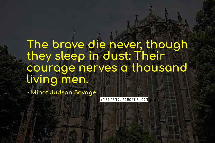 Minot Judson Savage quotes: The brave die never, though they sleep in dust: Their courage nerves a thousand living men.