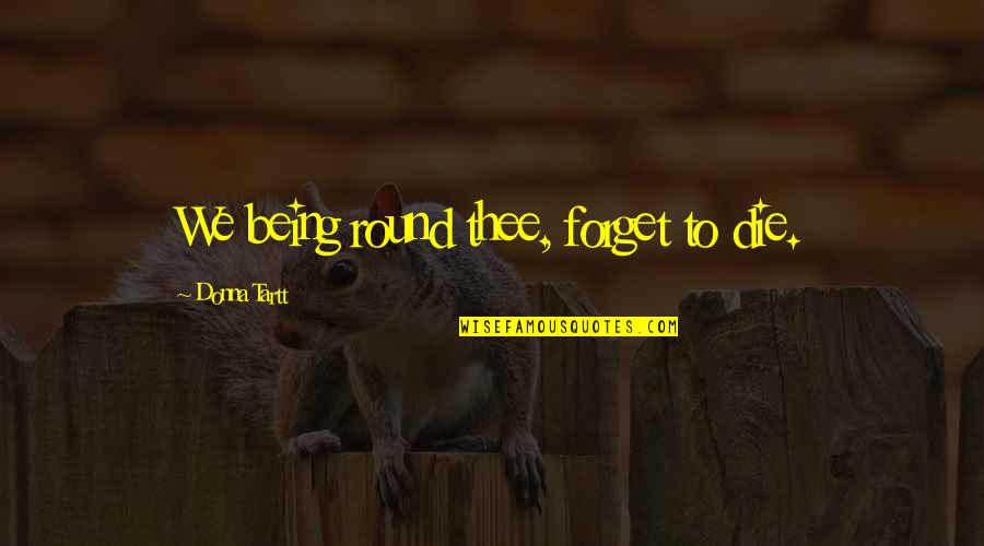 Mintsoft Quotes By Donna Tartt: We being round thee, forget to die.