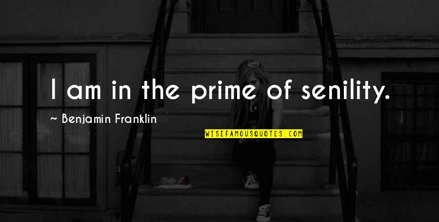 Minunata Lume Quotes By Benjamin Franklin: I am in the prime of senility. Minunata Lume Quotes By Benjamin Franklin: I am in the prime of senility.