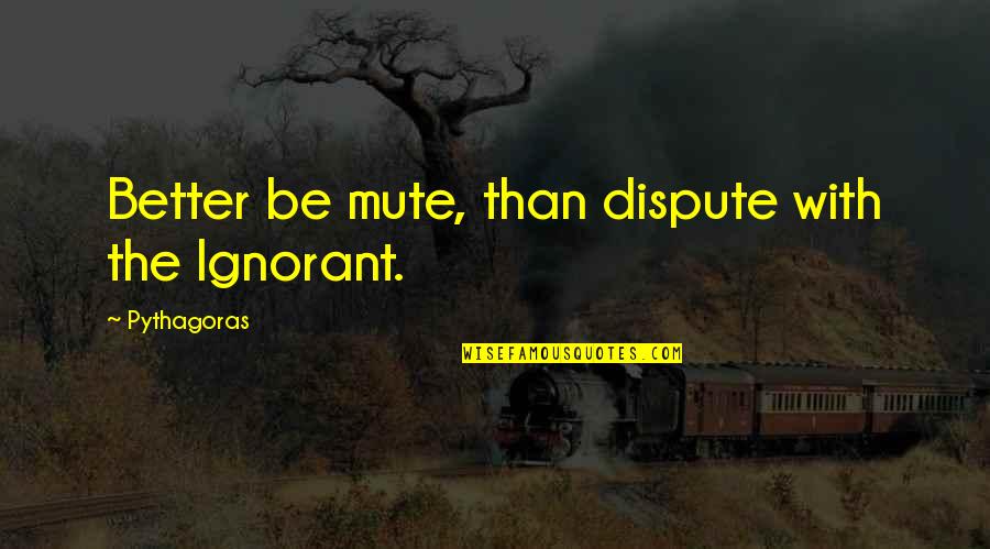 Minunea Naturii Quotes By Pythagoras: Better be mute, than dispute with the Ignorant.