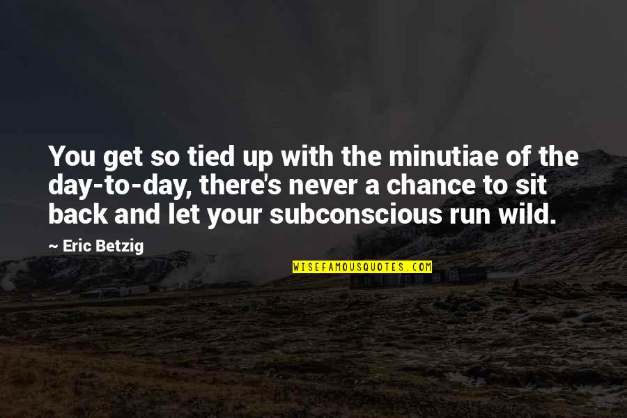 Minutiae Quotes By Eric Betzig: You get so tied up with the minutiae