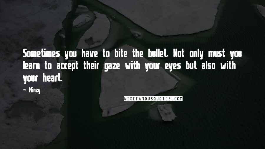 Minzy quotes: Sometimes you have to bite the bullet. Not only must you learn to accept their gaze with your eyes but also with your heart.