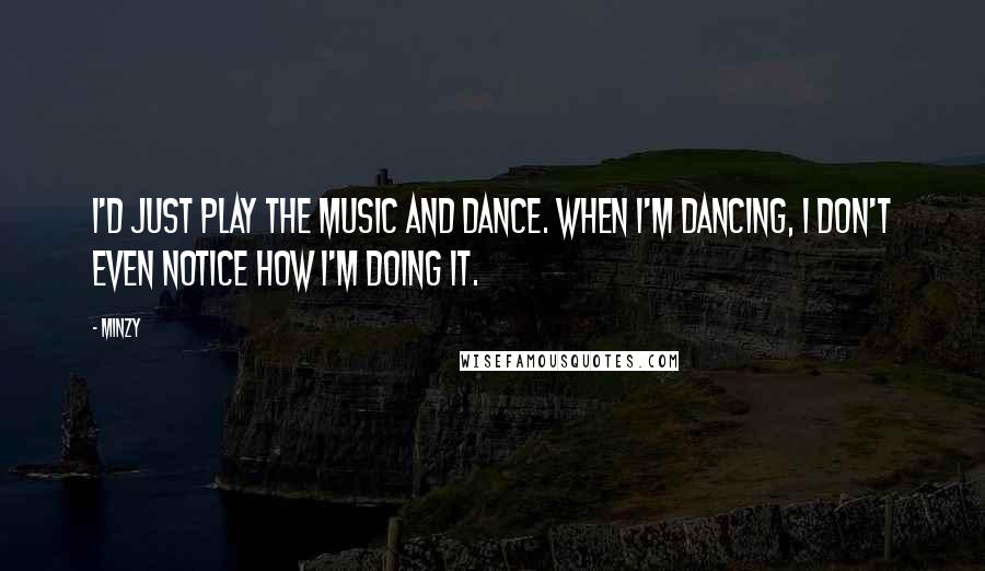 Minzy quotes: I'd just play the music and dance. When I'm dancing, I don't even notice how I'm doing it.
