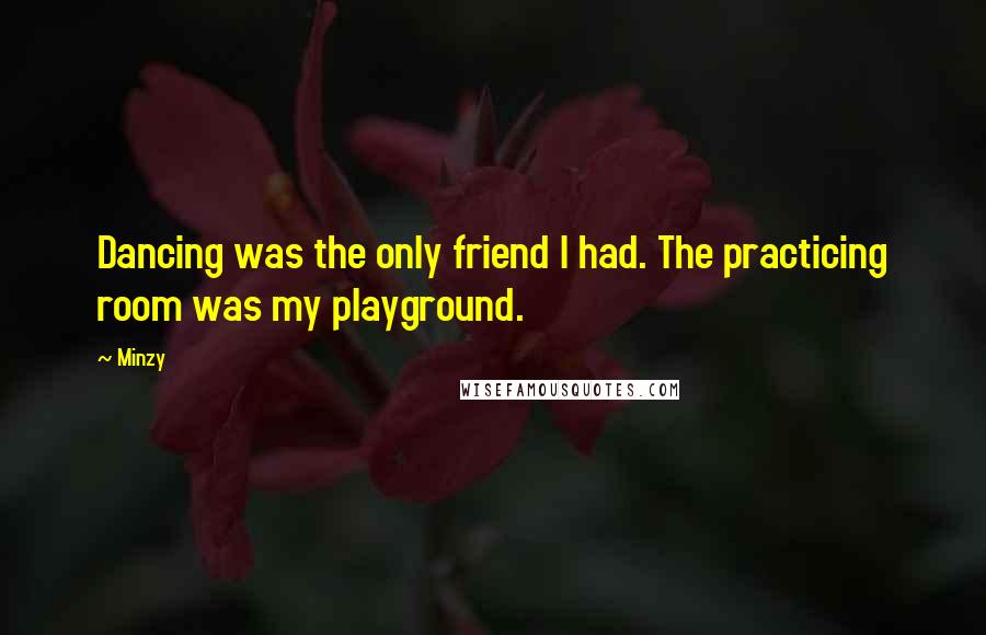 Minzy quotes: Dancing was the only friend I had. The practicing room was my playground.