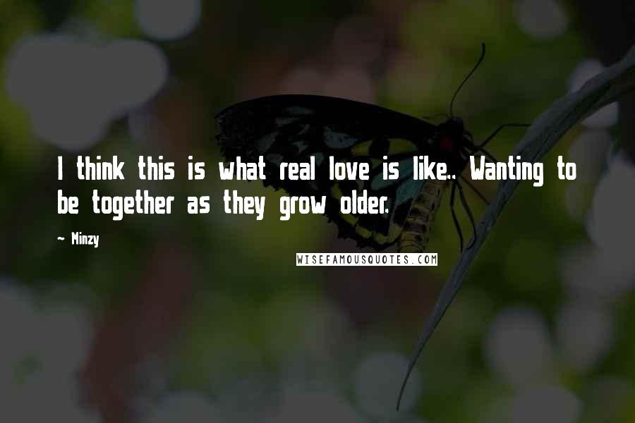 Minzy quotes: I think this is what real love is like.. Wanting to be together as they grow older.