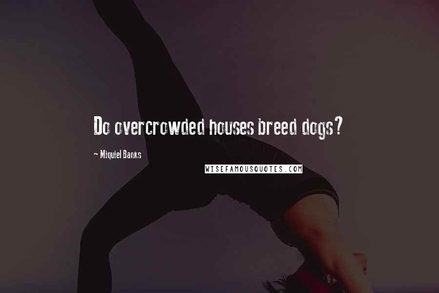 Miquiel Banks quotes: Do overcrowded houses breed dogs?