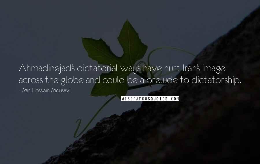 Mir-Hossein Mousavi quotes: Ahmadinejad's dictatorial ways have hurt Iran's image across the globe and could be a prelude to dictatorship.