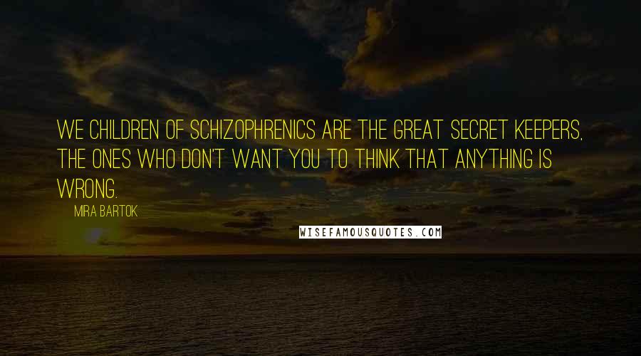 Mira Bartok quotes: We children of schizophrenics are the great secret keepers, the ones who don't want you to think that anything is wrong.
