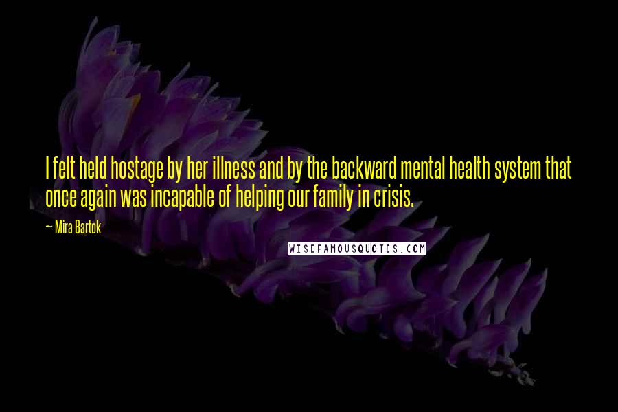 Mira Bartok quotes: I felt held hostage by her illness and by the backward mental health system that once again was incapable of helping our family in crisis.