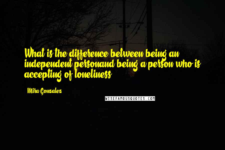 Mira Gonzalez quotes: What is the difference between being an independent personand being a person who is accepting of loneliness