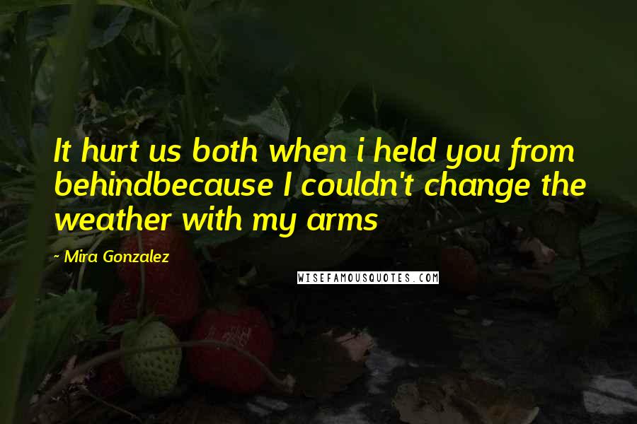 Mira Gonzalez quotes: It hurt us both when i held you from behindbecause I couldn't change the weather with my arms