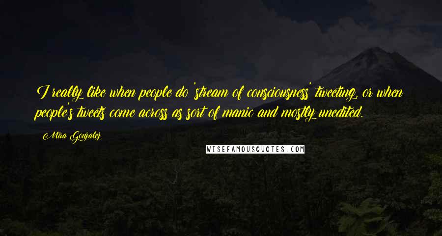 Mira Gonzalez quotes: I really like when people do 'stream of consciousness' tweeting, or when people's tweets come across as sort of manic and mostly unedited.