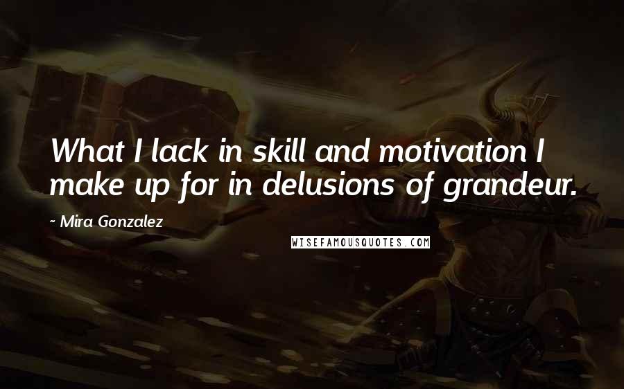 Mira Gonzalez quotes: What I lack in skill and motivation I make up for in delusions of grandeur.