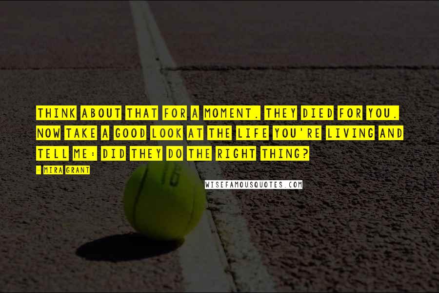 Mira Grant quotes: Think about that for a moment. They died for you. Now take a good look at the life you're living and tell me: Did they do the right thing?