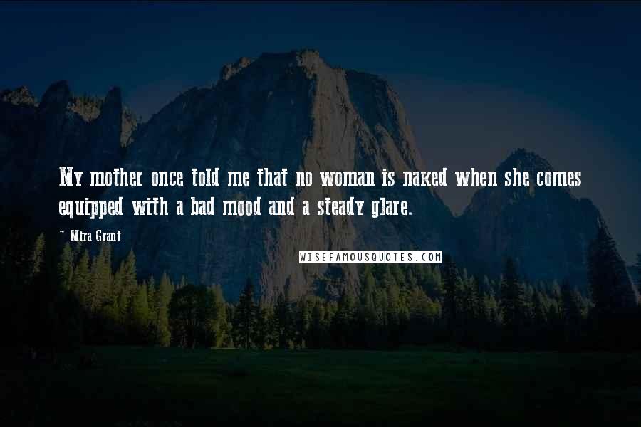 Mira Grant quotes: My mother once told me that no woman is naked when she comes equipped with a bad mood and a steady glare.
