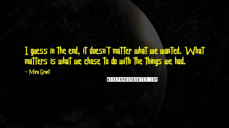 Mira Grant quotes: I guess in the end, it doesn't matter what we wanted. What matters is what we chose to do with the things we had.