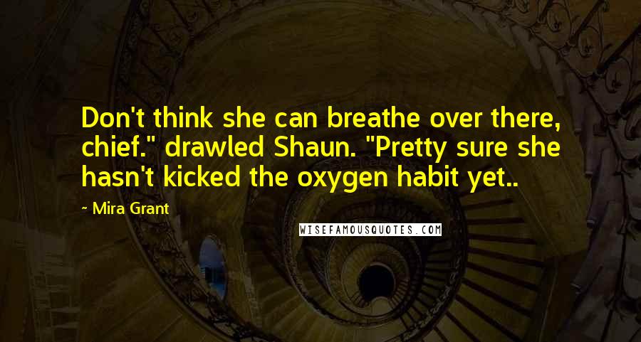 Mira Grant quotes: Don't think she can breathe over there, chief." drawled Shaun. "Pretty sure she hasn't kicked the oxygen habit yet..