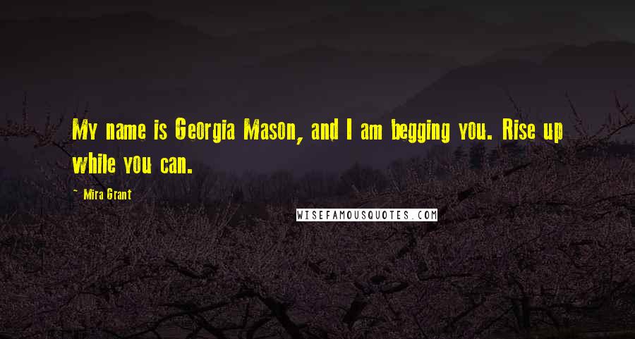 Mira Grant quotes: My name is Georgia Mason, and I am begging you. Rise up while you can.