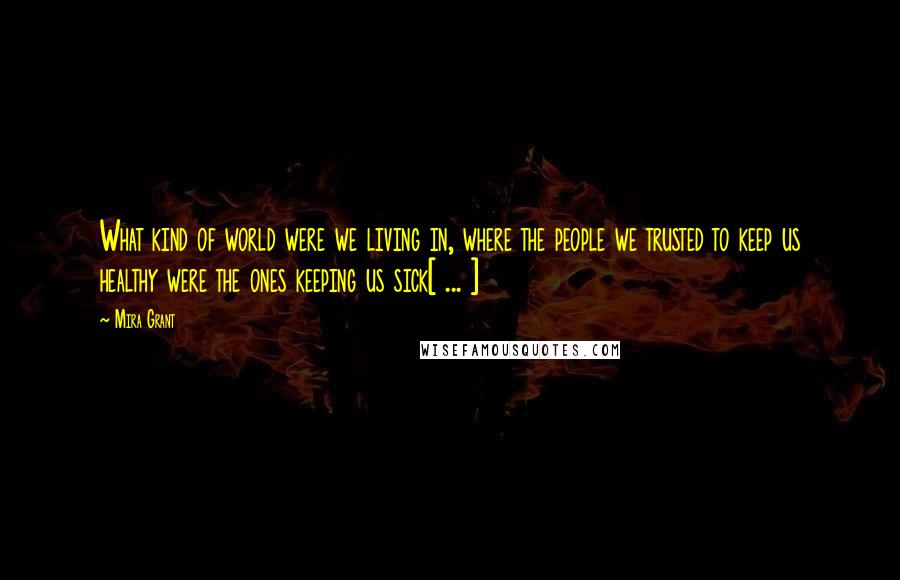 Mira Grant quotes: What kind of world were we living in, where the people we trusted to keep us healthy were the ones keeping us sick[ ... ]