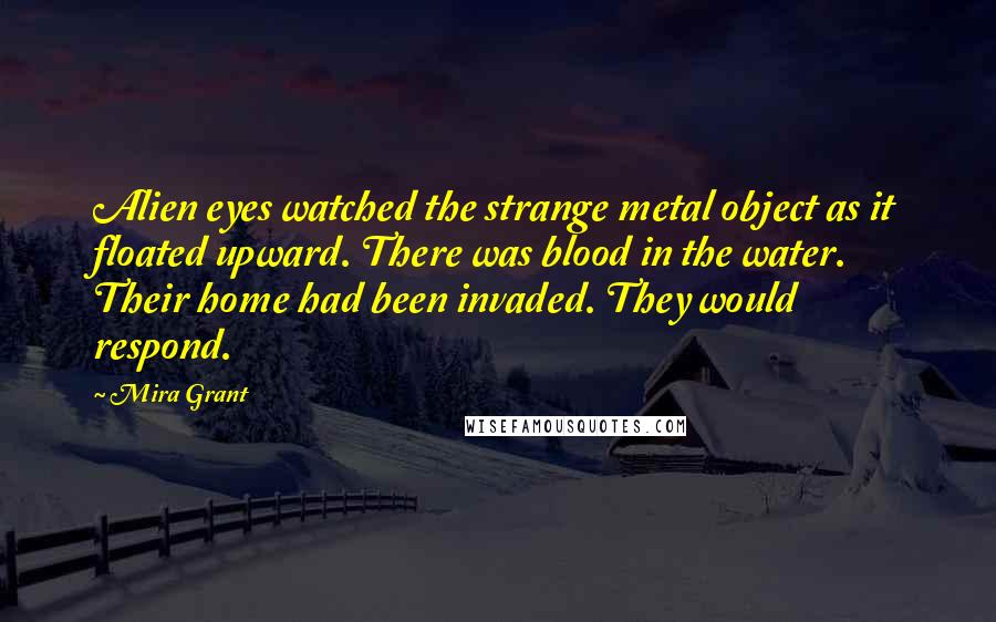 Mira Grant quotes: Alien eyes watched the strange metal object as it floated upward. There was blood in the water. Their home had been invaded. They would respond.