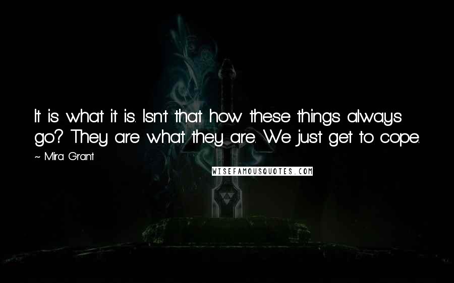 Mira Grant quotes: It is what it is. Isn't that how these things always go? They are what they are. We just get to cope.