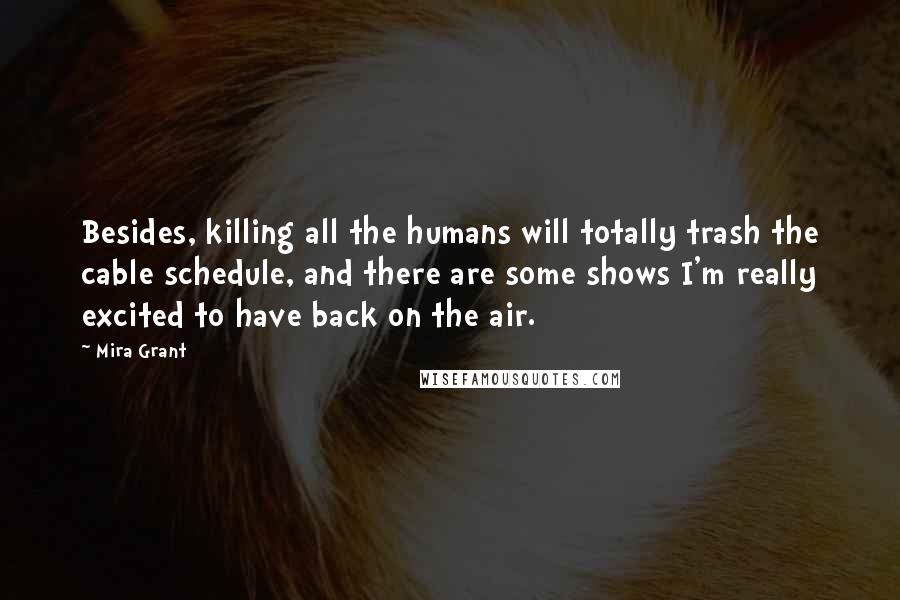 Mira Grant quotes: Besides, killing all the humans will totally trash the cable schedule, and there are some shows I'm really excited to have back on the air.