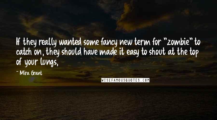 Mira Grant quotes: If they really wanted some fancy new term for "zombie" to catch on, they should have made it easy to shout at the top of your lungs,