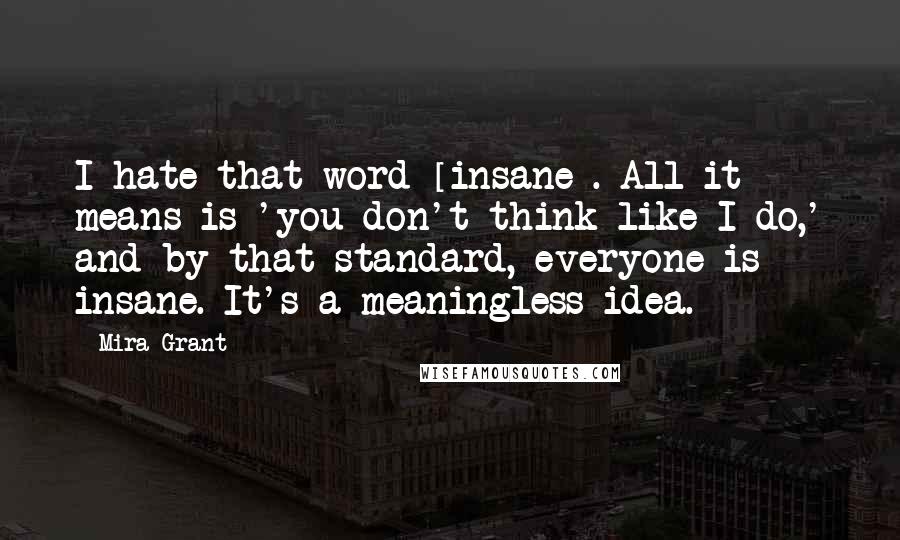 Mira Grant quotes: I hate that word [insane]. All it means is 'you don't think like I do,' and by that standard, everyone is insane. It's a meaningless idea.