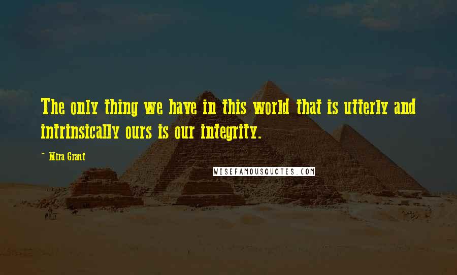 Mira Grant quotes: The only thing we have in this world that is utterly and intrinsically ours is our integrity.