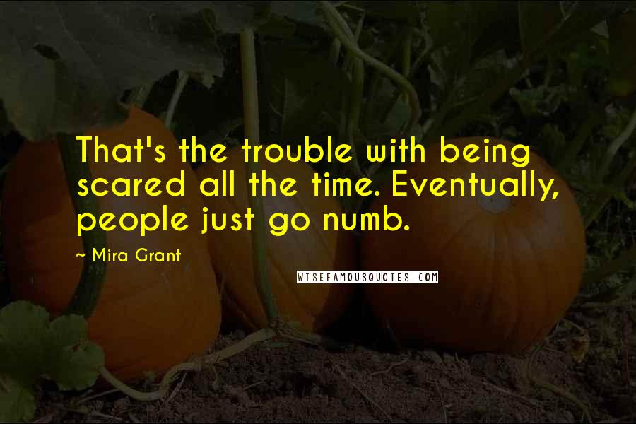Mira Grant quotes: That's the trouble with being scared all the time. Eventually, people just go numb.