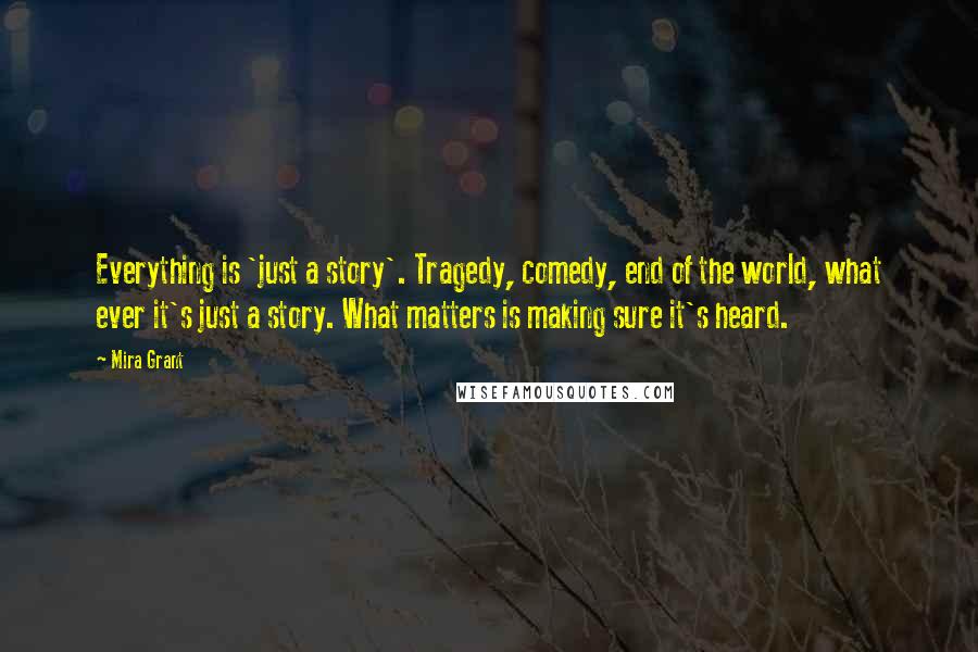 Mira Grant quotes: Everything is 'just a story'. Tragedy, comedy, end of the world, what ever it's just a story. What matters is making sure it's heard.