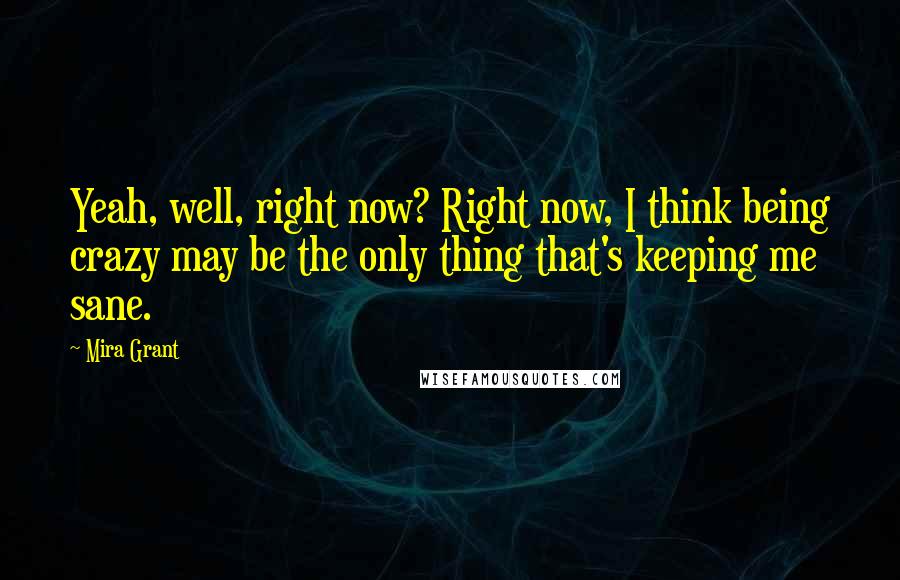 Mira Grant quotes: Yeah, well, right now? Right now, I think being crazy may be the only thing that's keeping me sane.