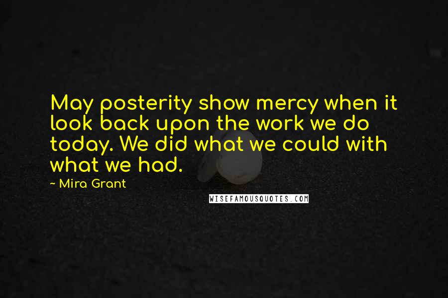 Mira Grant quotes: May posterity show mercy when it look back upon the work we do today. We did what we could with what we had.