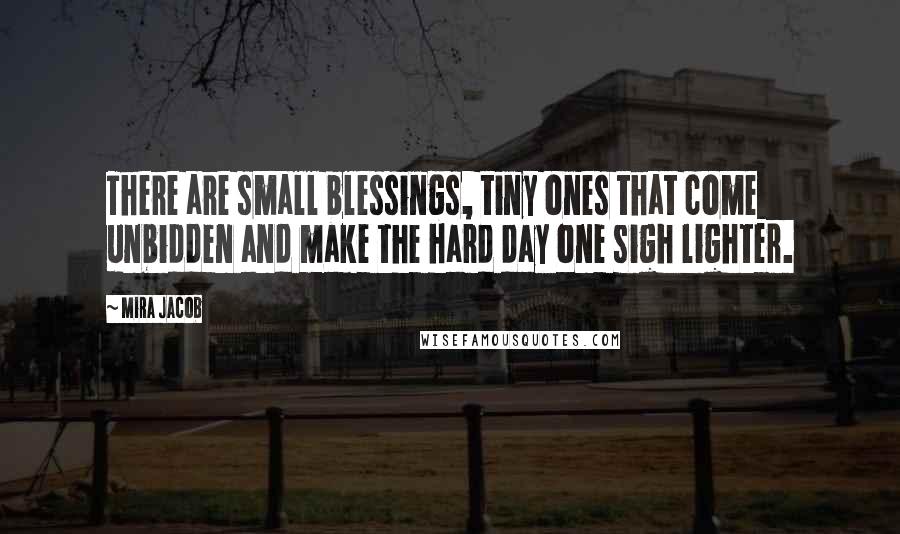 Mira Jacob quotes: There are small blessings, tiny ones that come unbidden and make the hard day one sigh lighter.