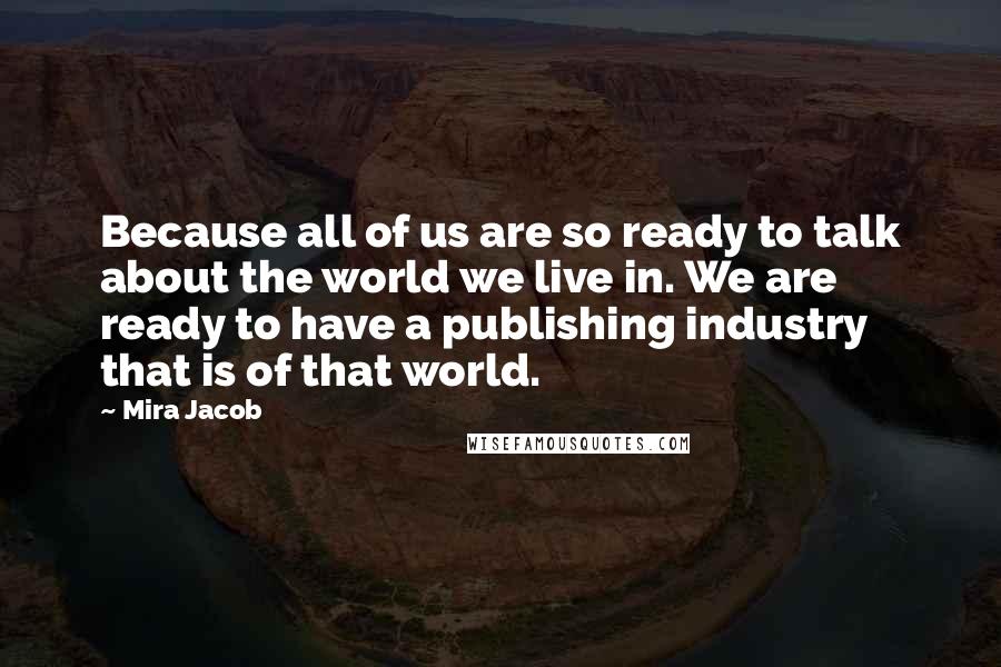 Mira Jacob quotes: Because all of us are so ready to talk about the world we live in. We are ready to have a publishing industry that is of that world.