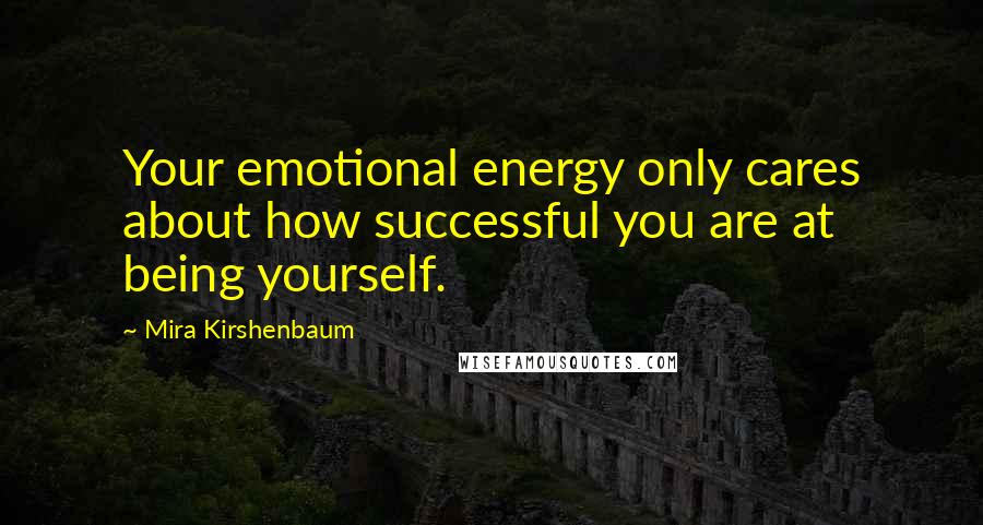 Mira Kirshenbaum quotes: Your emotional energy only cares about how successful you are at being yourself.