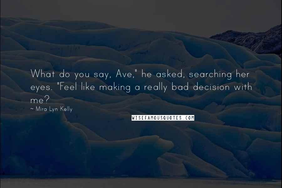 Mira Lyn Kelly quotes: What do you say, Ave," he asked, searching her eyes. "Feel like making a really bad decision with me? Mira Lyn Kelly quotes: What do you say, Ave," he asked, searching her eyes. "Feel like making a really bad decision with me?