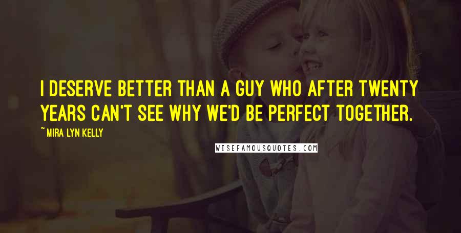 Mira Lyn Kelly quotes: I deserve better than a guy who after twenty years can't see why we'd be perfect together.