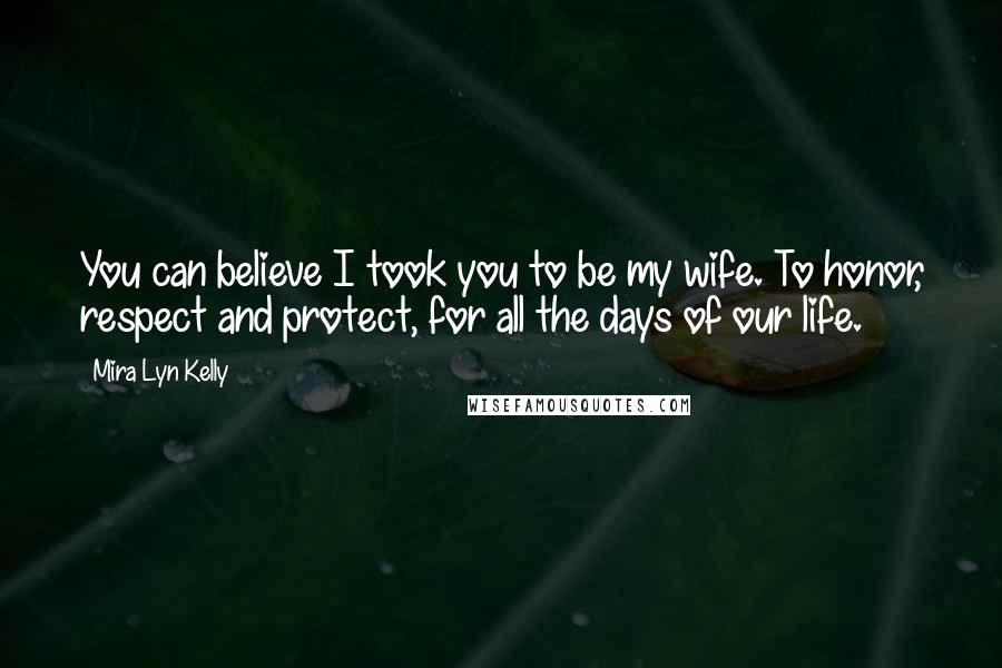 Mira Lyn Kelly quotes: You can believe I took you to be my wife. To honor, respect and protect, for all the days of our life. Mira Lyn Kelly quotes: You can believe I took you to be my wife. To honor, respect and protect, for all the days of our life.