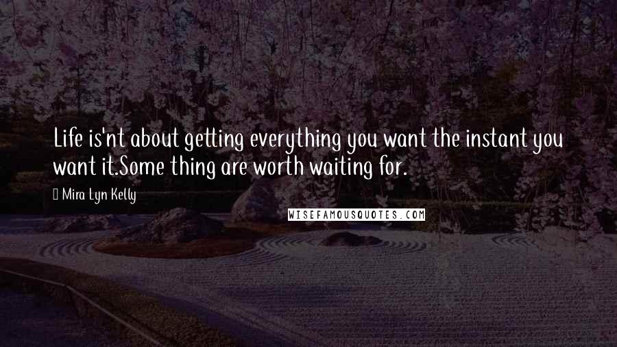 Mira Lyn Kelly quotes: Life is'nt about getting everything you want the instant you want it.Some thing are worth waiting for. Mira Lyn Kelly quotes: Life is'nt about getting everything you want the instant you want it.Some thing are worth waiting for.