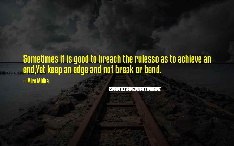 Mira Midha quotes: Sometimes it is good to breach the rulesso as to achieve an end,Yet keep an edge and not break or bend.