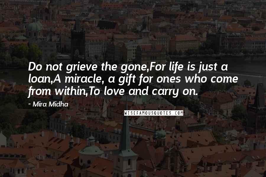 Mira Midha quotes: Do not grieve the gone,For life is just a loan,A miracle, a gift for ones who come from within,To love and carry on.